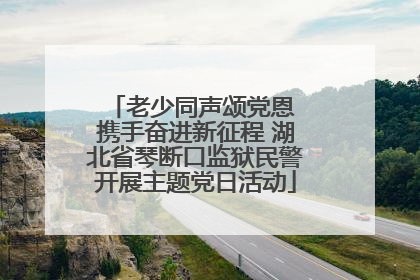 老少同声颂党恩 携手奋进新征程 湖北省琴断口监狱民警开展主题党日活动