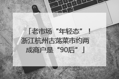 老市场“年轻态”！浙江杭州古荡菜市约两成商户是“90后”