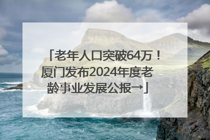 老年人口突破64万！厦门发布2024年度老龄事业发展公报→