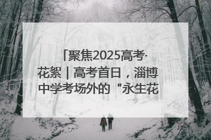 聚焦2025高考·花絮｜高考首日，淄博中学考场外的“永生花”传递温暖与祝福