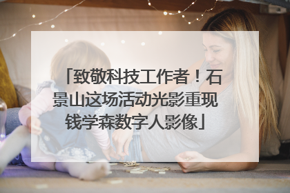 致敬科技工作者！石景山这场活动光影重现钱学森数字人影像