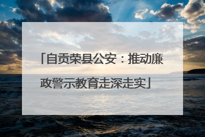 自贡荣县公安：推动廉政警示教育走深走实