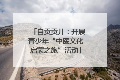 自贡贡井：开展青少年“中医文化启蒙之旅”活动