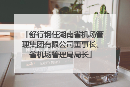 舒行钢任湖南省机场管理集团有限公司董事长、省机场管理局局长