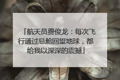 航天员费俊龙：每次飞行通过悬舱回望地球，都给我以深深的震撼