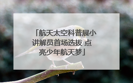航天太空科普展小讲解员首场选拔 点亮少年航天梦