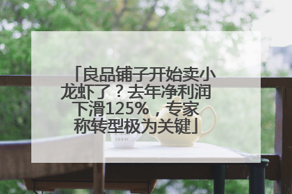 良品铺子开始卖小龙虾了？去年净利润下滑125%，专家称转型极为关键