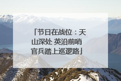 节日在战位：天山深处 英沿前哨官兵踏上巡逻路