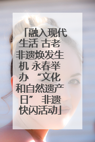 融入现代生活 古老非遗焕发生机 永春举办 “文化和自然遗产日” 非遗快闪活动
