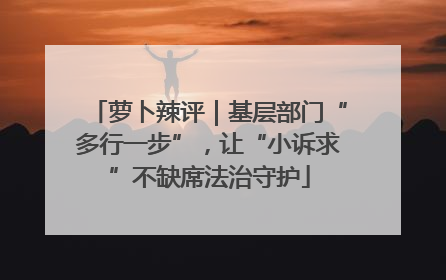 萝卜辣评｜基层部门“多行一步”，让“小诉求”不缺席法治守护