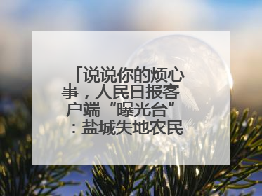 说说你的烦心事，人民日报客户端“曝光台”：盐城失地农民保障金待支付