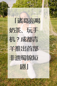 诸葛亮喝奶茶、玩手机？成都青羊推出首部非遗蜀锦短剧