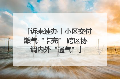诉来速办丨小区交付燃气“卡壳” 跨区协调内外“通气”