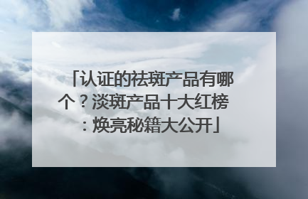 认证的祛斑产品有哪个？淡斑产品十大红榜：焕亮秘籍大公开
