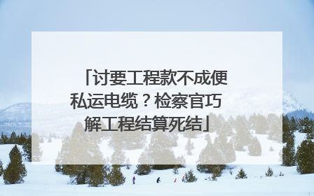 讨要工程款不成便私运电缆？检察官巧解工程结算死结