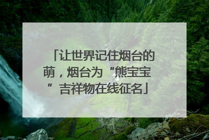 让世界记住烟台的萌，烟台为“熊宝宝”吉祥物在线征名