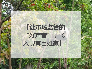 让市场监管的“好声音”，飞入寻常百姓家