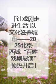 让戏剧走进生活 以文化滋养城市——2025北京·西城“百姓戏剧展演”预热开启
