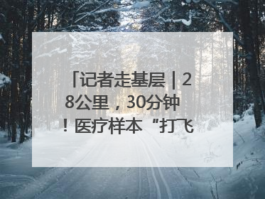 记者走基层｜28公里，30分钟！医疗样本“打飞的”送检