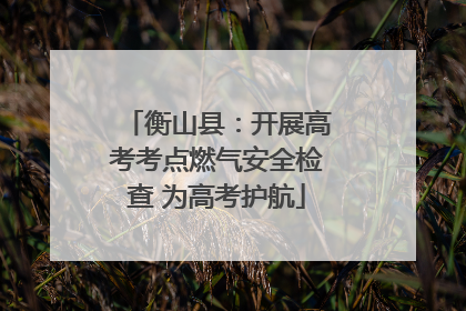 衡山县：开展高考考点燃气安全检查 为高考护航