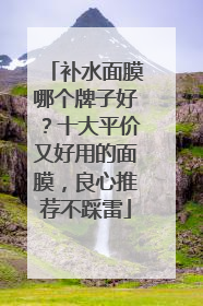 补水面膜哪个牌子好？十大平价又好用的面膜，良心推荐不踩雷