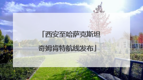 西安至哈萨克斯坦奇姆肯特航线发布