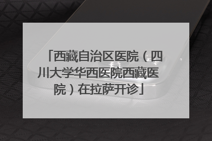 西藏自治区医院（四川大学华西医院西藏医院）在拉萨开诊