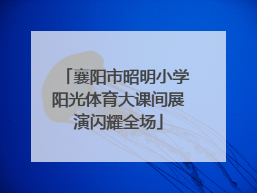 襄阳市昭明小学阳光体育大课间展演闪耀全场