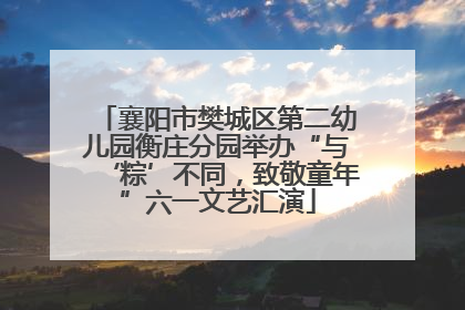 襄阳市樊城区第二幼儿园衡庄分园举办“与‘粽’不同，致敬童年”六一文艺汇演