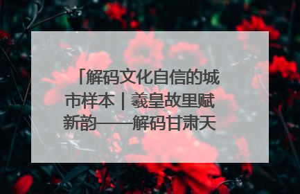 解码文化自信的城市样本｜羲皇故里赋新韵——解码甘肃天水的文化自信样本