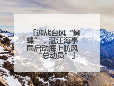 迎战台风“蝴蝶”，湛江海事局启动海上防风“总动员”