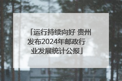 运行持续向好 贵州发布2024年邮政行业发展统计公报