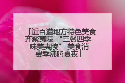近百道地方特色美食齐聚夷陵 “三餐四季 味美夷陵” 美食消费季沸腾夏夜