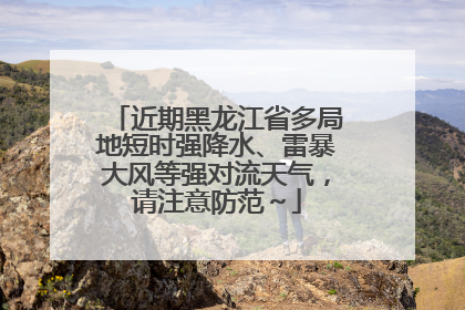 近期黑龙江省多局地短时强降水、雷暴大风等强对流天气，请注意防范～