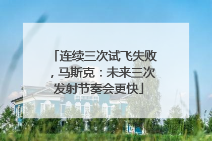 连续三次试飞失败，马斯克：未来三次发射节奏会更快