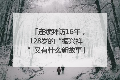连续拜访16年，128岁的“振兴祥”又有什么新故事