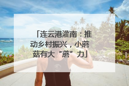 连云港灌南：推动乡村振兴，小蘑菇有大“蘑”力