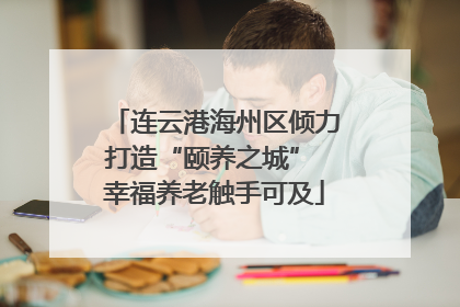 连云港海州区倾力打造“颐养之城” 幸福养老触手可及