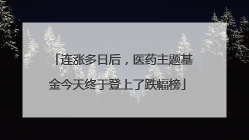 连涨多日后，医药主题基金今天终于登上了跌幅榜