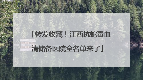 转发收藏！江西抗蛇毒血清储备医院全名单来了