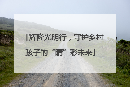 辉隆光明行，守护乡村孩子的“睛”彩未来