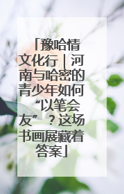 豫哈情 文化行｜河南与哈密的青少年如何 “以笔会友”？这场书画展藏着答案