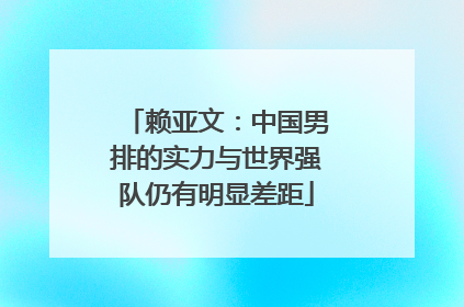 赖亚文：中国男排的实力与世界强队仍有明显差距
