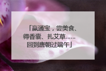 赢通宝，尝美食、得香囊、扎艾草……回到唐朝过端午