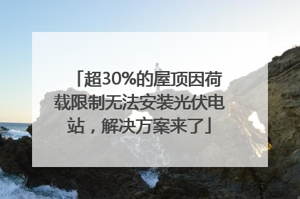 超30%的屋顶因荷载限制无法安装光伏电站，解决方案来了