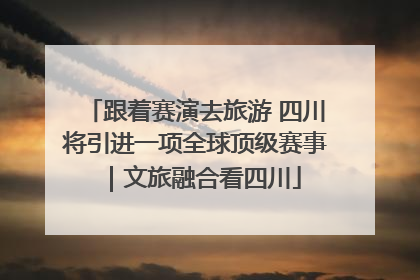 跟着赛演去旅游 四川将引进一项全球顶级赛事｜文旅融合看四川