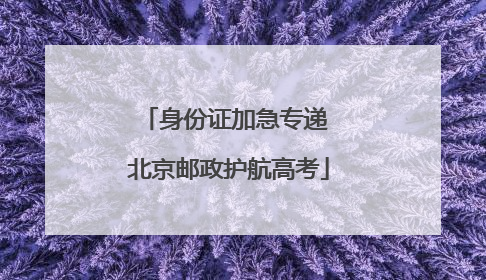 身份证加急专递 北京邮政护航高考