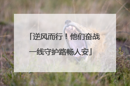 逆风而行！他们奋战一线守护路畅人安