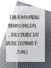 通关时间缩短到30分钟以内，同江铁路口岸进出口货物超千万吨