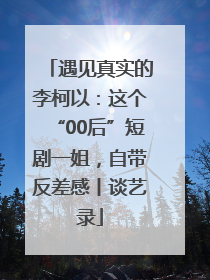 遇见真实的李柯以：这个“00后”短剧一姐，自带反差感丨谈艺录